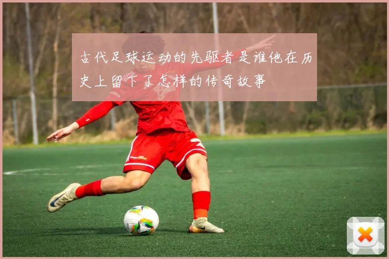古代足球运动的先驱者是谁他在历史上留下了怎样的传奇故事