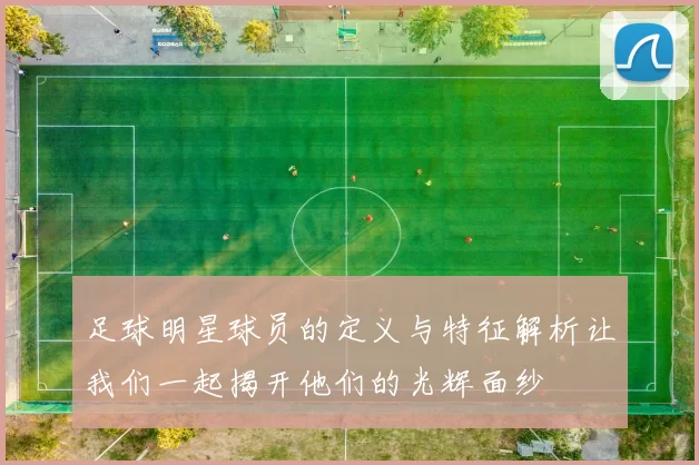 足球明星球员的定义与特征解析让我们一起揭开他们的光辉面纱