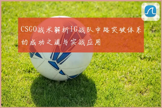 CSGO战术解析IG战队中路突破体系的成功之道与实战应用