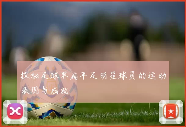 探秘足球界扁平足明星球员的运动表现与成就