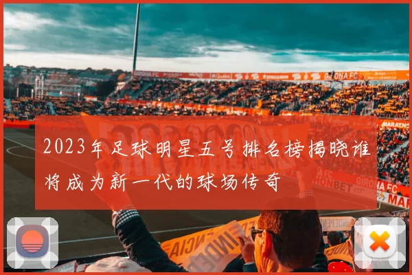 2023年足球明星五号排名榜揭晓谁将成为新一代的球场传奇