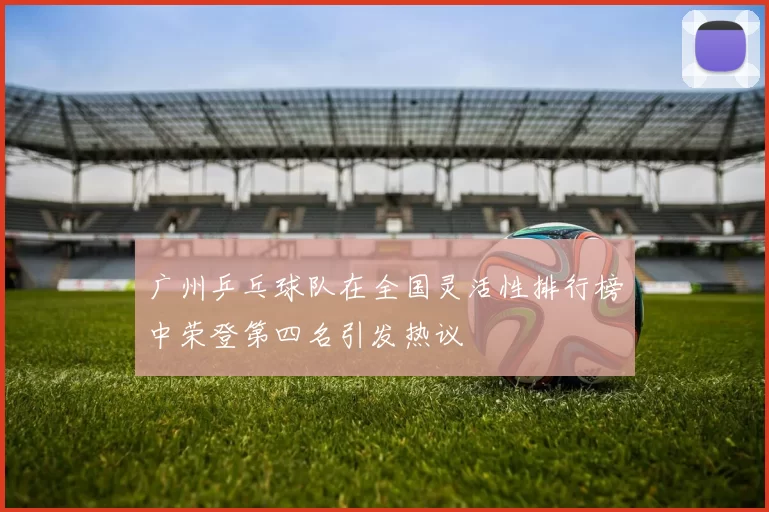 广州乒乓球队在全国灵活性排行榜中荣登第四名引发热议