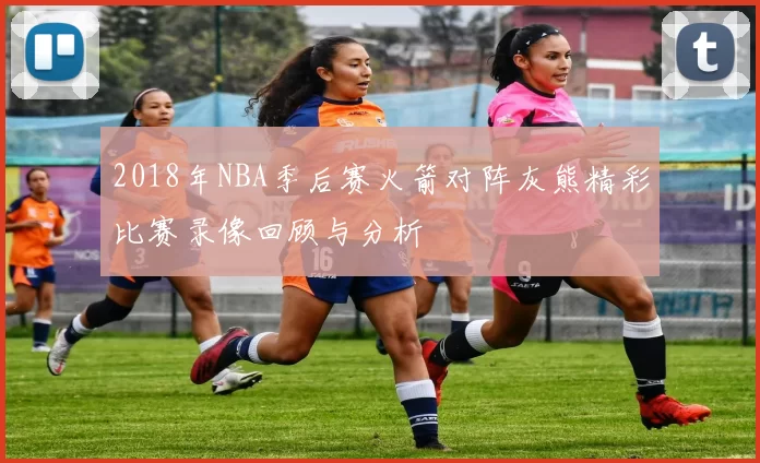 2018年NBA季后赛火箭对阵灰熊精彩比赛录像回顾与分析