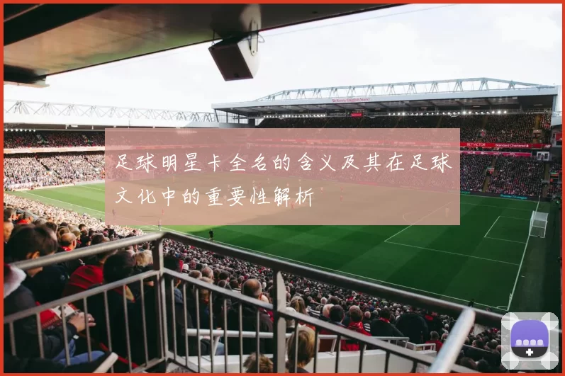 足球明星卡全名的含义及其在足球文化中的重要性解析