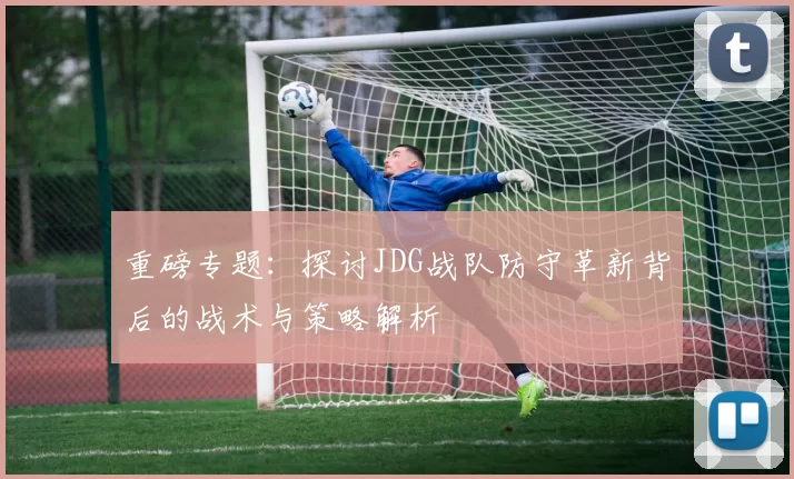 重磅专题：探讨JDG战队防守革新背后的战术与策略解析