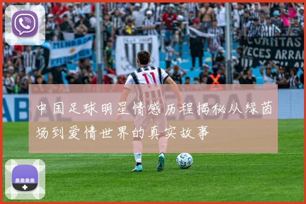 中国足球明星情感历程揭秘从绿茵场到爱情世界的真实故事