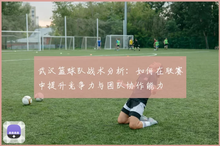 武汉篮球队战术分析：如何在联赛中提升竞争力与团队协作能力