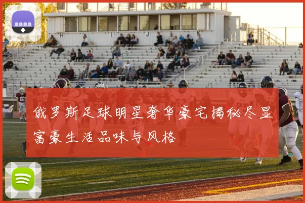 俄罗斯足球明星奢华豪宅揭秘尽显富豪生活品味与风格