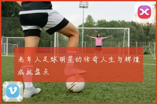 老年人足球明星的传奇人生与辉煌成就盘点