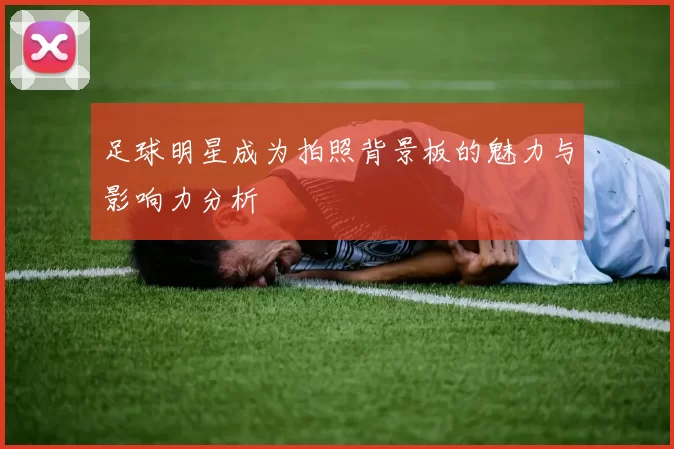 足球明星成为拍照背景板的魅力与影响力分析