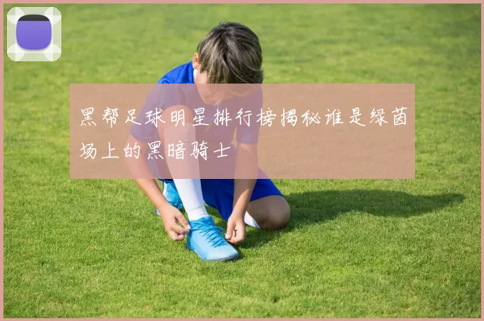 黑帮足球明星排行榜揭秘谁是绿茵场上的黑暗骑士
