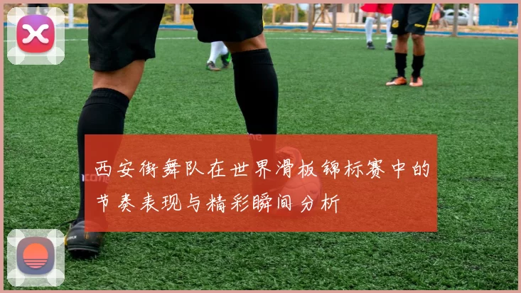 西安街舞队在世界滑板锦标赛中的节奏表现与精彩瞬间分析