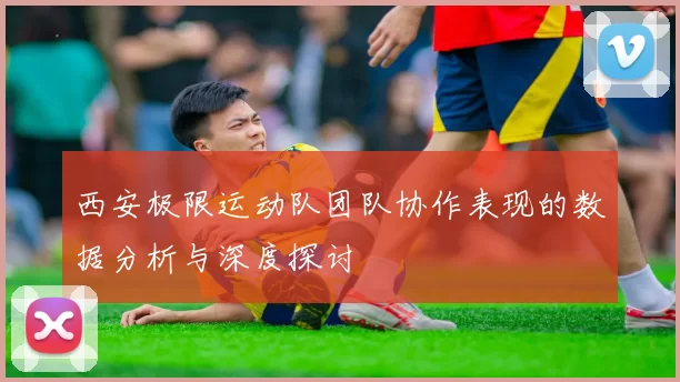 西安极限运动队团队协作表现的数据分析与深度探讨