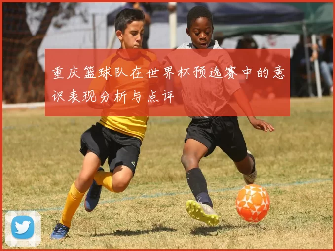 重庆篮球队在世界杯预选赛中的意识表现分析与点评