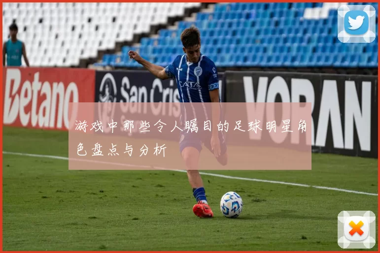 游戏中那些令人瞩目的足球明星角色盘点与分析