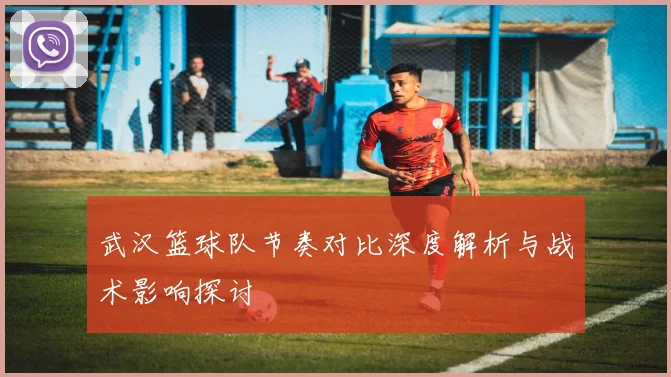 武汉篮球队节奏对比深度解析与战术影响探讨