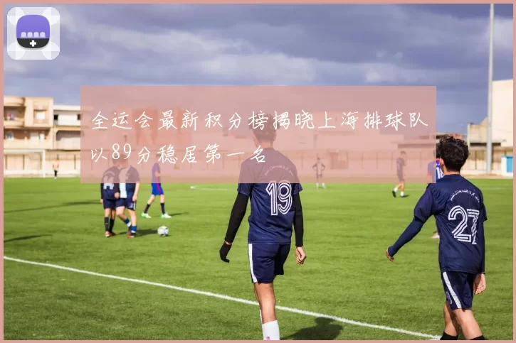 全运会最新积分榜揭晓上海排球队以89分稳居第一名
