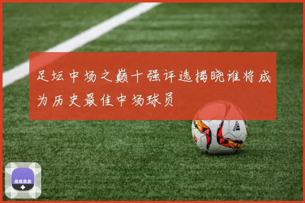 足坛中场之巅十强评选揭晓谁将成为历史最佳中场球员