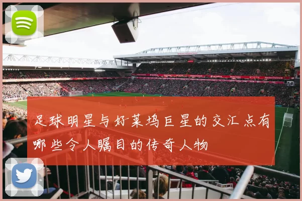 足球明星与好莱坞巨星的交汇点有哪些令人瞩目的传奇人物