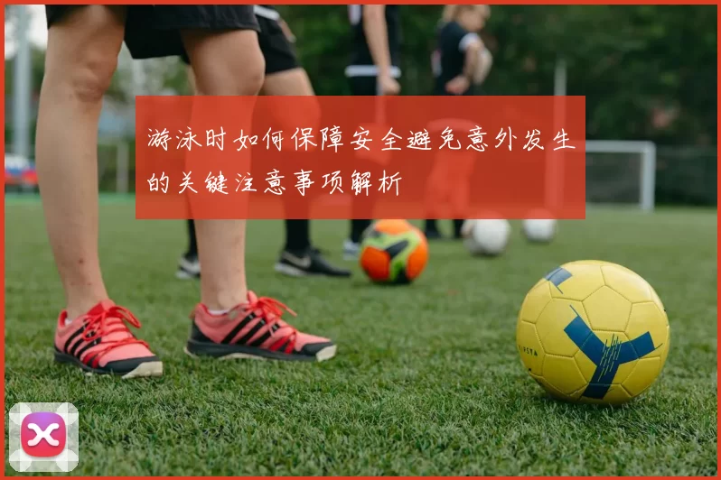 游泳时如何保障安全避免意外发生的关键注意事项解析