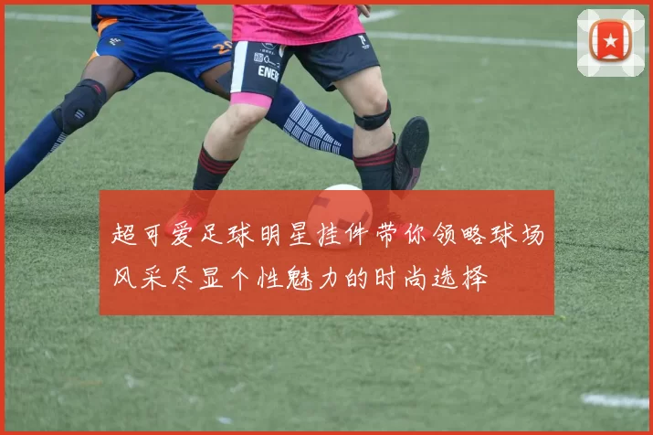 超可爱足球明星挂件带你领略球场风采尽显个性魅力的时尚选择