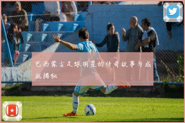 巴西蒙古足球明星的传奇故事与成就揭秘