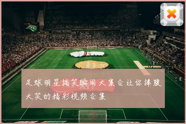 足球明星搞笑瞬间大集合让你捧腹大笑的精彩视频合集