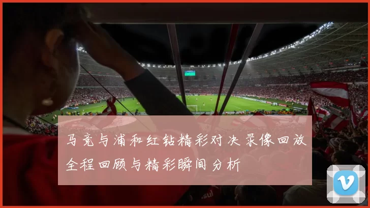 马竞与浦和红钻精彩对决录像回放全程回顾与精彩瞬间分析