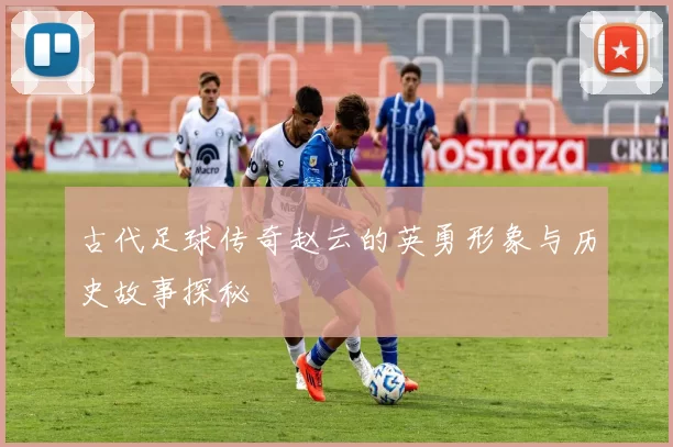 古代足球传奇赵云的英勇形象与历史故事探秘