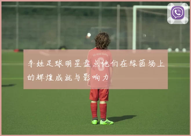 李姓足球明星盘点他们在绿茵场上的辉煌成就与影响力