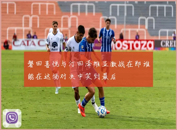 磐田喜悦与汀田泽维亚激战在即谁能在这场对决中笑到最后