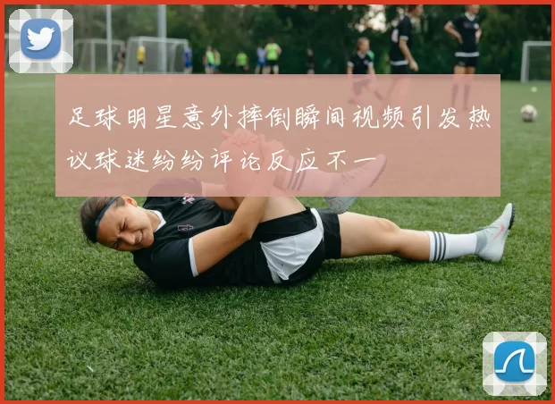 足球明星意外摔倒瞬间视频引发热议球迷纷纷评论反应不一