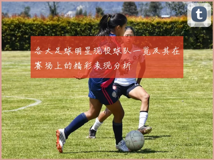 各大足球明星现役球队一览及其在赛场上的精彩表现分析