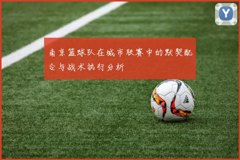 南京篮球队在城市联赛中的默契配合与战术执行分析