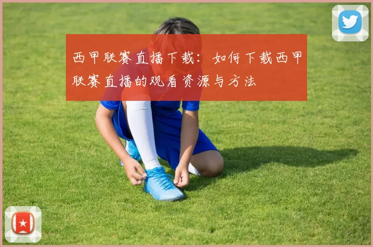 西甲联赛直播下载：如何下载西甲联赛直播的观看资源与方法