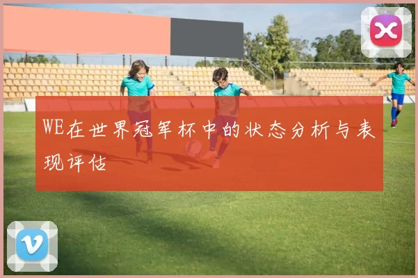 WE在世界冠军杯中的状态分析与表现评估