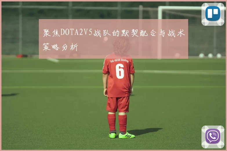 聚焦DOTA2V5战队的默契配合与战术策略分析