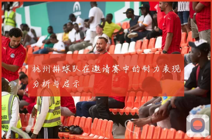 杭州排球队在邀请赛中的耐力表现分析与启示