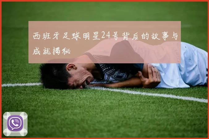 西班牙足球明星24号背后的故事与成就揭秘