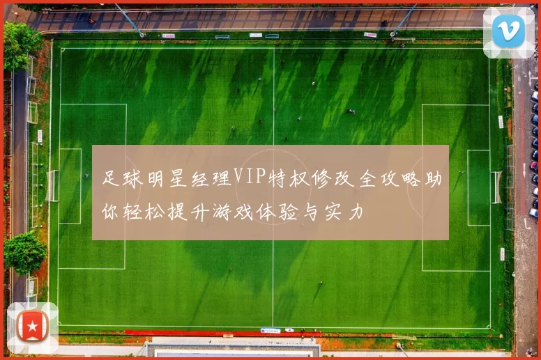 足球明星经理VIP特权修改全攻略助你轻松提升游戏体验与实力