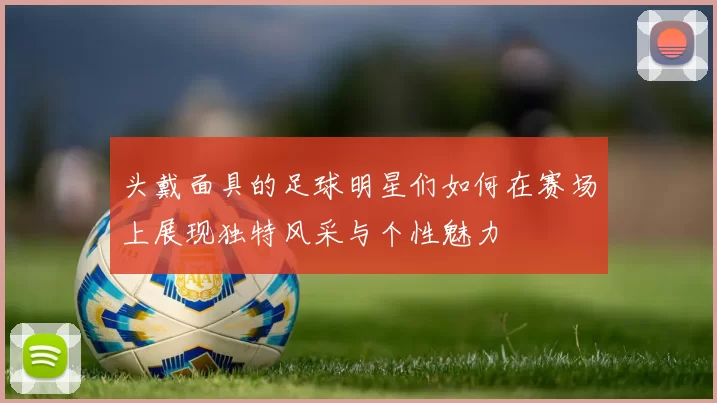 头戴面具的足球明星们如何在赛场上展现独特风采与个性魅力