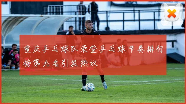 重庆乒乓球队荣登乒乓球节奏排行榜第九名引发热议