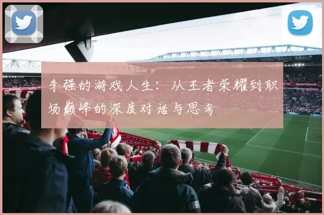 李强的游戏人生：从王者荣耀到职场巅峰的深度对话与思考