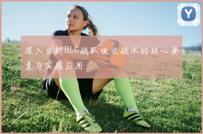 深入分析BLG战队快攻战术的核心要素与实战应用