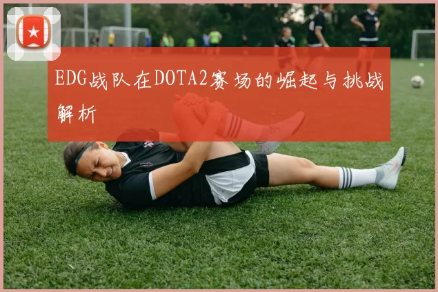 EDG战队在DOTA2赛场的崛起与挑战解析
