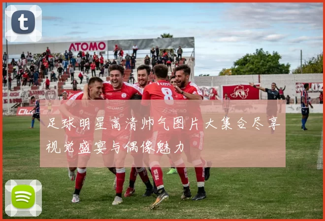 足球明星高清帅气图片大集合尽享视觉盛宴与偶像魅力
