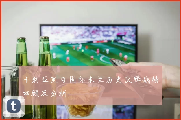 卡利亚里与国际米兰历史交锋战绩回顾及分析