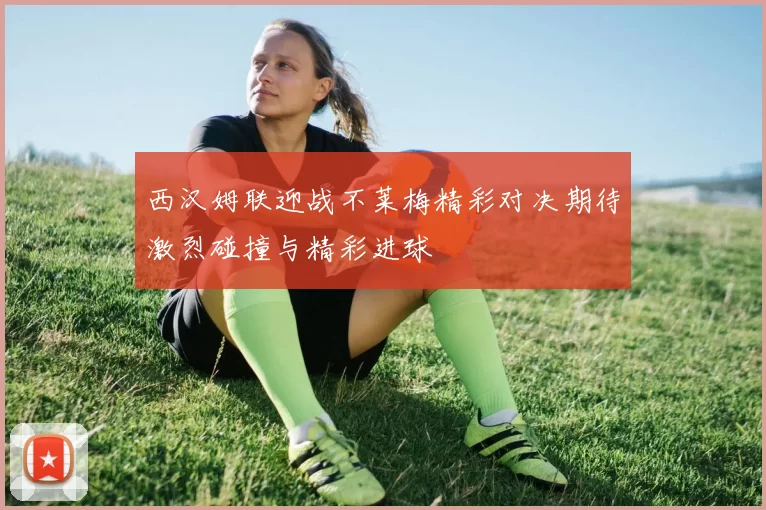 西汉姆联迎战不莱梅精彩对决期待激烈碰撞与精彩进球