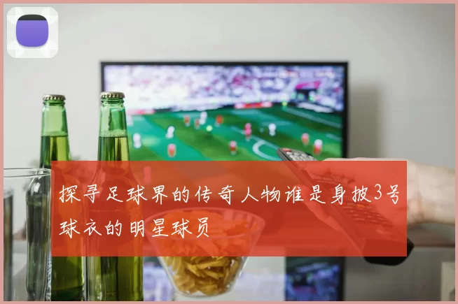 探寻足球界的传奇人物谁是身披3号球衣的明星球员