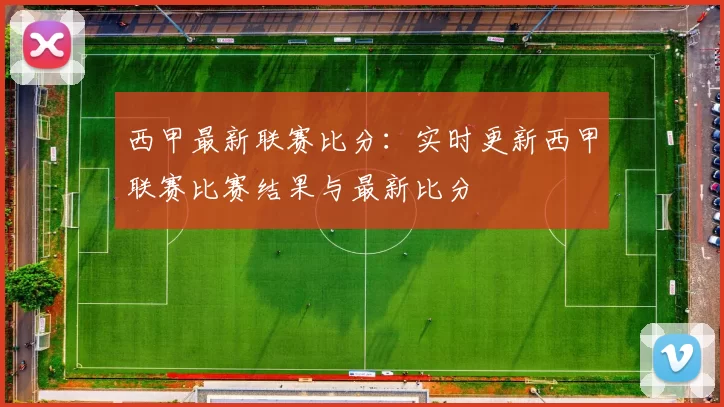 西甲最新联赛比分：实时更新西甲联赛比赛结果与最新比分